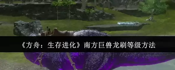《方舟:生存进化》南方巨兽龙刷等级方法