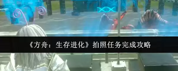 《方舟:生存进化》拍照任务完成攻略