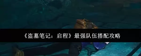 《盗墓笔记:启程》最强队伍搭配攻略