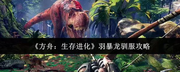 《方舟:生存进化》羽暴龙驯服攻略