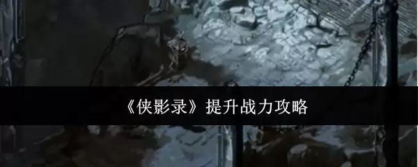 《侠影录》战力提升攻略