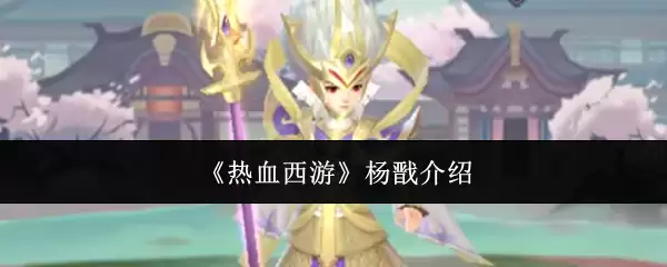 杨戬实力解析：热血西游中的战神角色全介绍