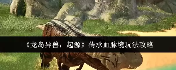 《龙岛异兽:起源》传承血脉玩法攻略