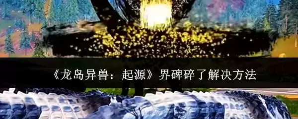 《龙岛异兽：起源》界碑碎了解决方法