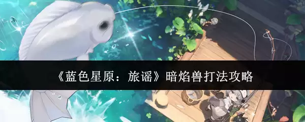 《蓝色星原：旅谣》暗焰兽打法攻略