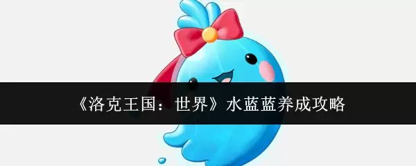 水蓝蓝养成攻略：洛克王国世界获取与培育指南