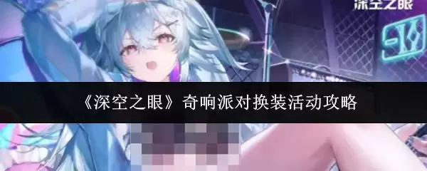 奇响派对换装活动全攻略：深空之眼玩法详解与搭配技巧