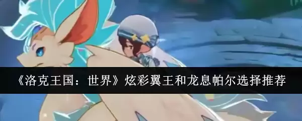洛克王国炫彩翼王与龙息帕尔：如何选择与实战推荐
