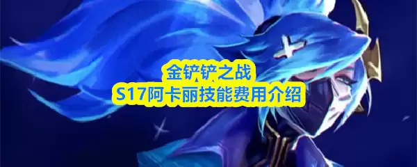 S17阿卡丽技能详解：金铲铲之战几费卡实战解析