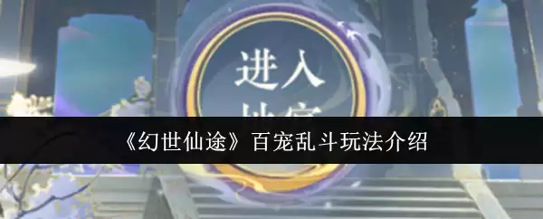 幻世仙途百宠乱斗玩法详解：高效培养与实战指南