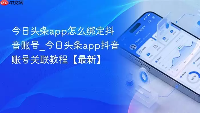 今日头条app怎么绑定抖音账号_今日头条app抖音账号关联教程【最新】