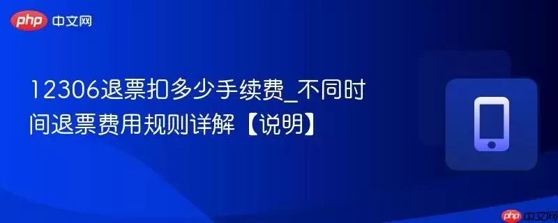 12306退票扣多少手续费_不同时间退票费用规则详解【说明】