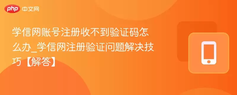 学信网账号注册收不到验证码怎么办_学信网注册验证问题解决技巧【解答】 - 本站