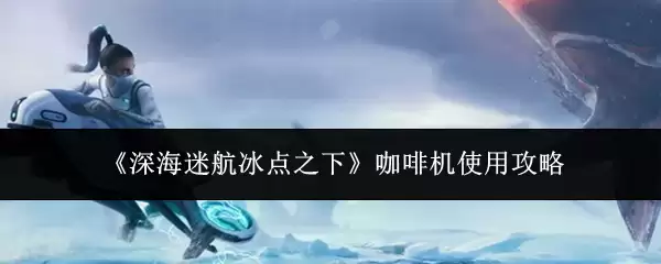 《深海迷航冰点之下》咖啡机使用攻略