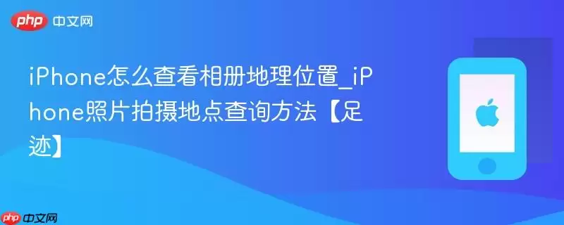 iPhone怎么查看相册地理位置_iPhone照片拍摄地点查询方法【足迹】