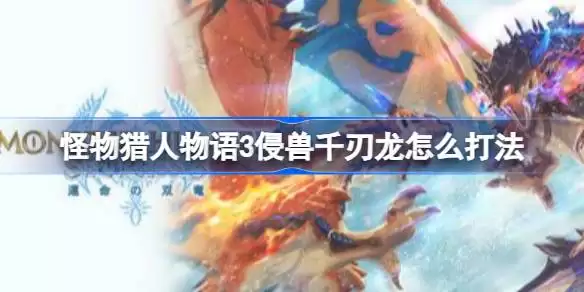 怪物猎人物语3侵兽千刃龙怎么打法 怪物猎人物语3侵兽千刃龙稳定打法教学