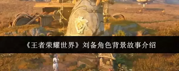 《王者荣耀世界》刘备角色背景故事介绍