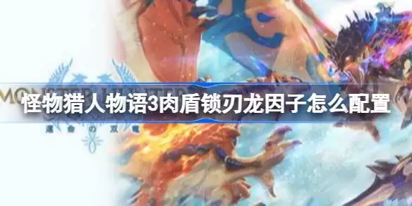 怪物猎人物语3肉盾锁刃龙因子怎么配置 怪物猎人物语3肉盾锁刃龙因子推荐