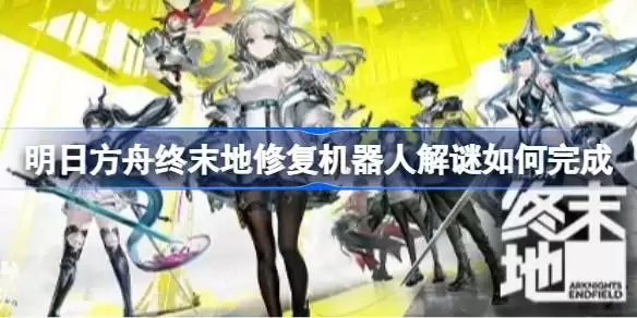 明日方舟终末地修复机器人解谜如何完成 明日方舟终末地清波寨机器人修复攻略
