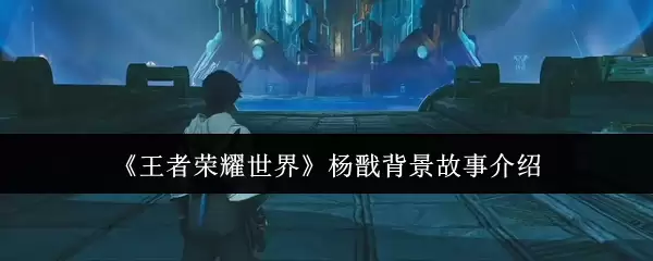 《王者荣耀世界》杨戬背景故事介绍