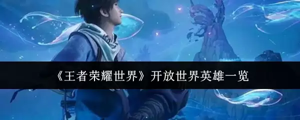 《王者荣耀世界》开放世界英雄一览