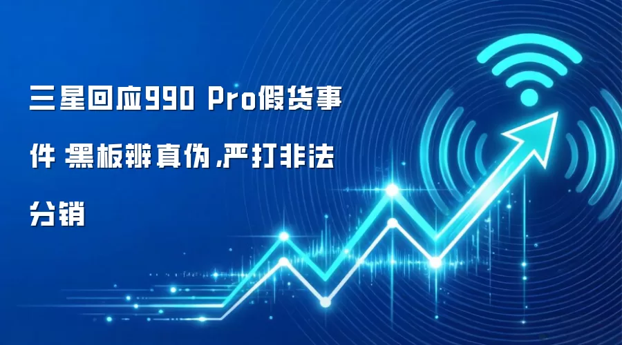 三星回应990 Pro假货事件：黑板辨真伪，严打非法分销