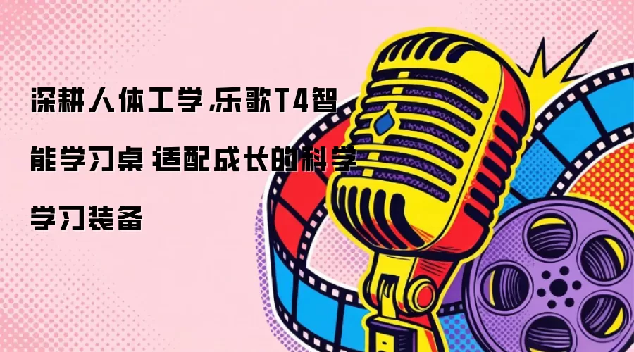 深耕人体工学，乐歌T4智能学习桌：适配成长的科学学习装备