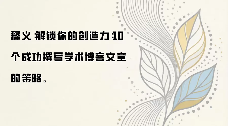 释义：解锁你的创造力：10个成功撰写学术博客文章的策略。