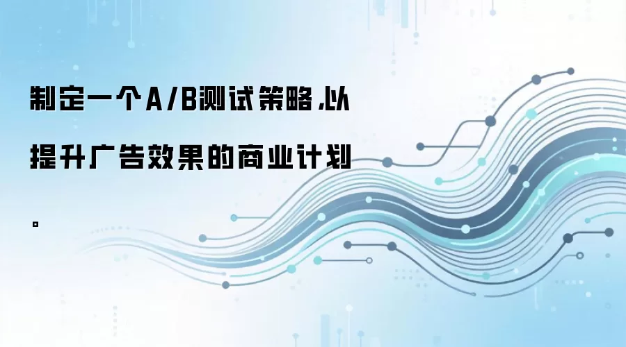 制定一个A/B测试策略，以提升广告效果的商业计划。