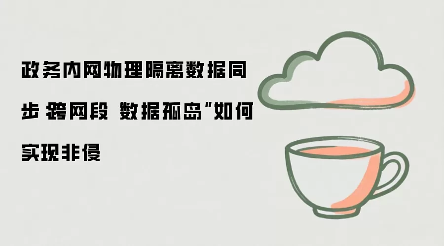 政务内网物理隔离数据同步：跨网段“数据孤岛”如何实现非侵