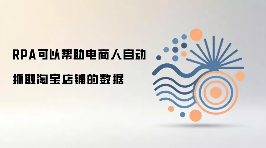 RPA可以帮助电商人自动抓取淘宝店铺的数据