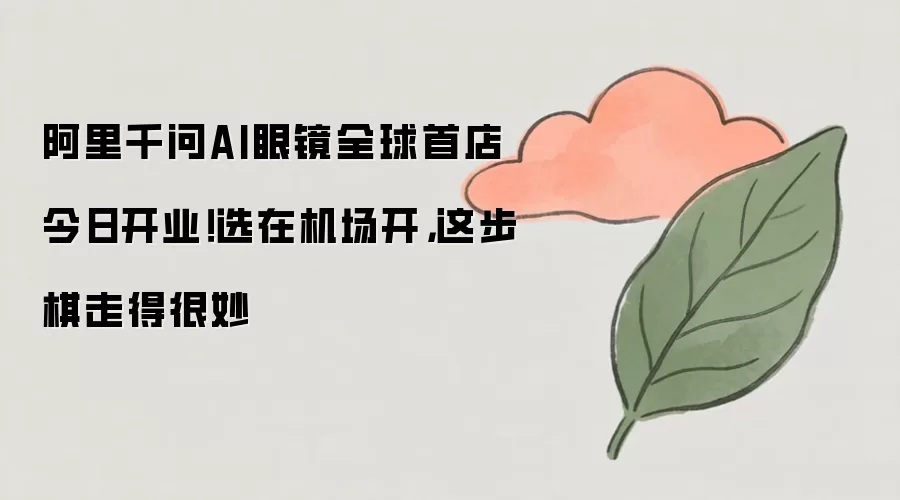 阿里千问AI眼镜全球首店今日开业！选在机场开，这步棋走得很妙