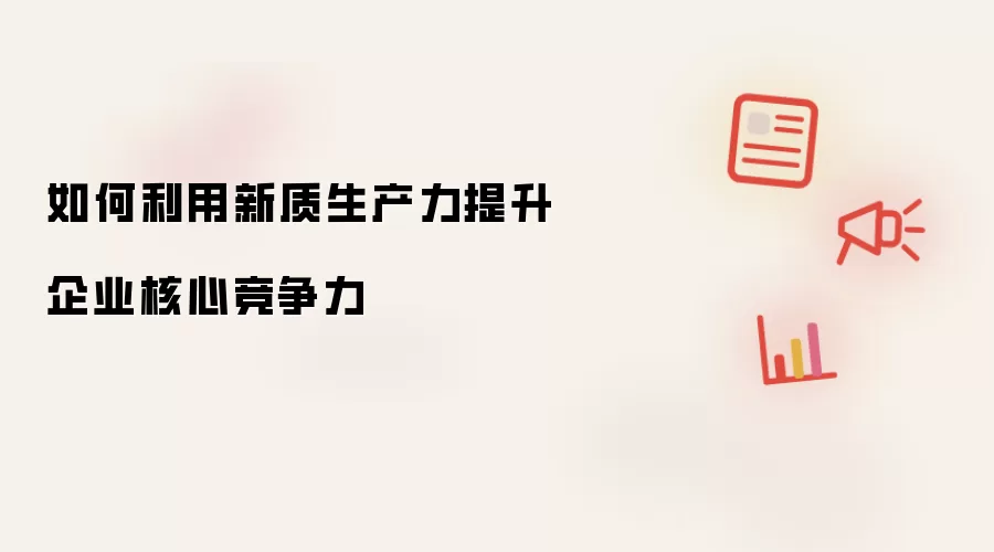 如何利用新质生产力提升企业核心竞争力