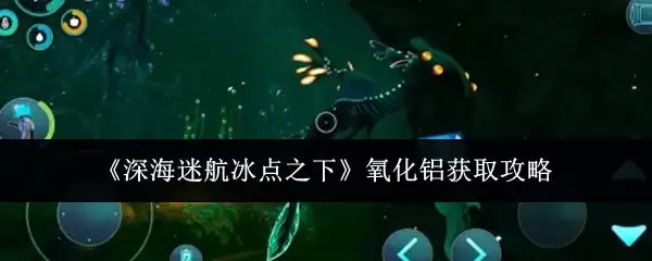 《深海迷航冰点之下》氧化铝获取攻略