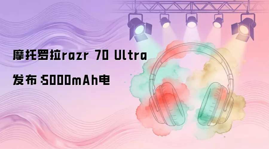 摩托罗拉razr 70 Ultra发布：5000mAh电