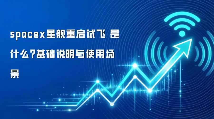 spacex星舰重启试飞 是什么？基础说明与使用场景