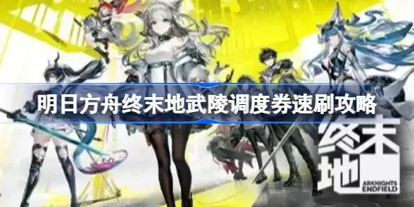 明日方舟终末地武陵调度券怎么速刷 明日方舟终末地武陵调度券速刷攻略