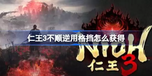 仁王3不顺逆用格挡怎么获得 仁王3不顺逆用格挡与忍者遗发获取方法