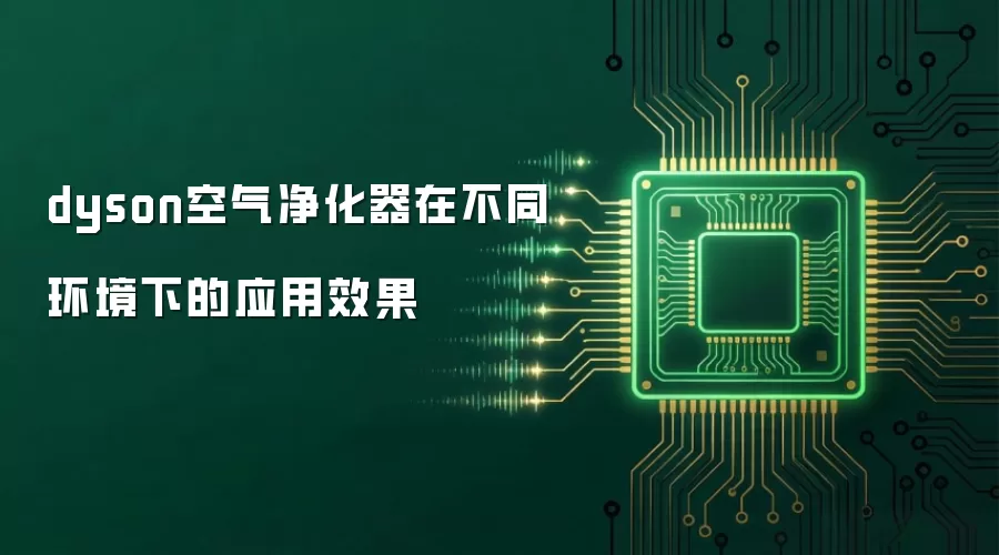 dyson空气净化器在不同环境下的应用效果