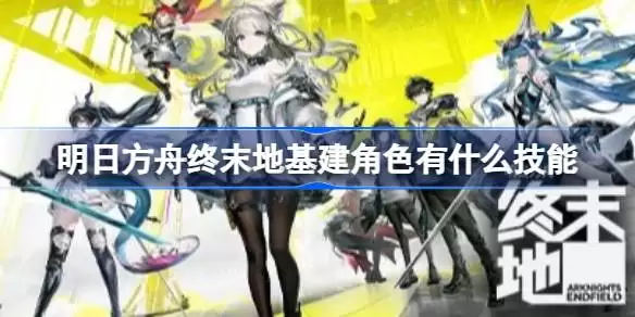 明日方舟终末地基建角色有什么技能 明日方舟终末地基建角色技能一览