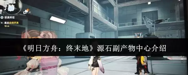 《明日方舟：终末地》源石副产物中心介绍