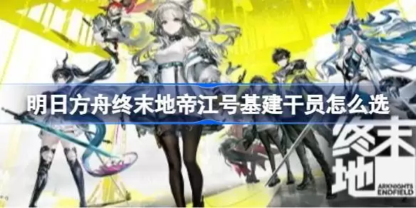 明日方舟终末地帝江号基建干员怎么选 明日方舟终末地帝江号基建干员推荐
