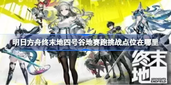 明日方舟终末地四号谷地赛跑挑战点位在哪里 明日方舟终末地四号谷地赛跑挑战点位及路线汇总