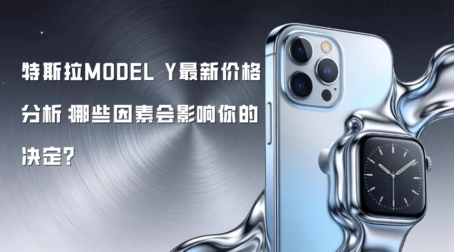 特斯拉MODEL Y最新价格分析：哪些因素会影响你的决定？