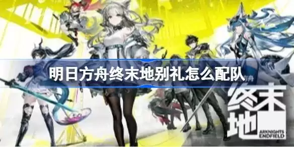 明日方舟终末地别礼怎么配队 明日方舟终末地别礼队伍搭配与手法教学