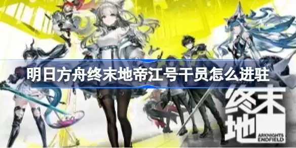 明日方舟终末地帝江号干员怎么进驻 明日方舟终末地帝江号满效率基建搭配