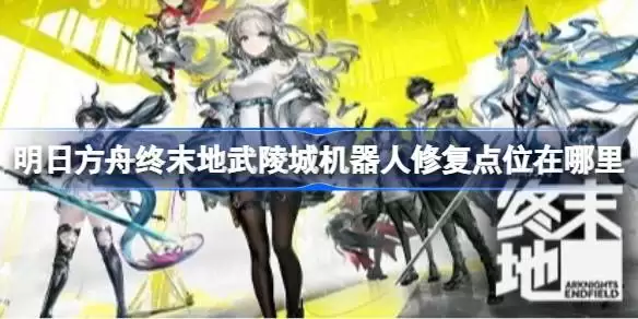 明日方舟终末地武陵城机器人修复点位在哪里 明日方舟终末地武陵城机器人修复点位及摆放攻略