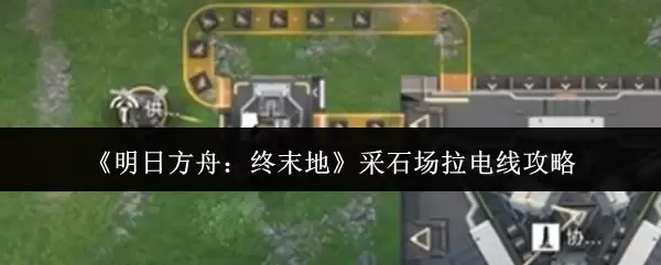 《明日方舟：终末地》采石场拉电线攻略