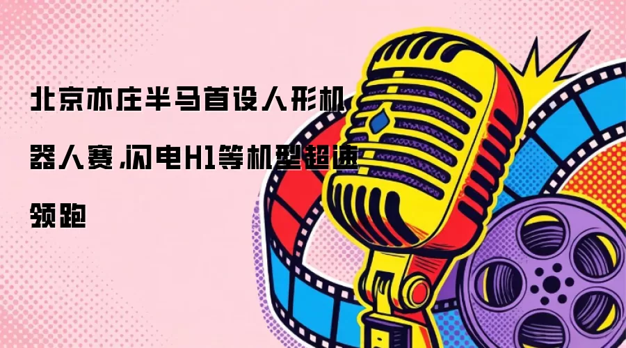 北京亦庄半马首设人形机器人赛，闪电H1等机型超速领跑