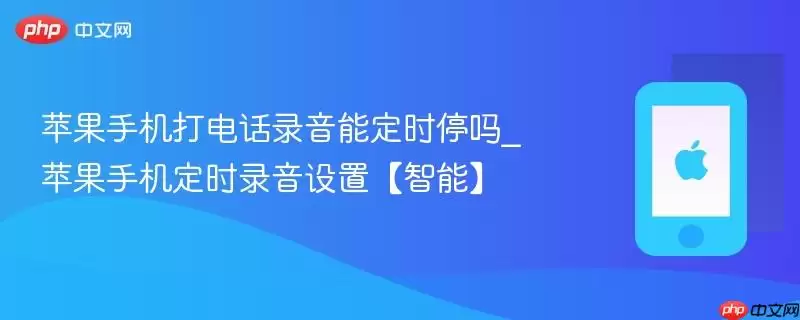 苹果手机打电话录音能定时停吗_苹果手机定时录音设置【智能】